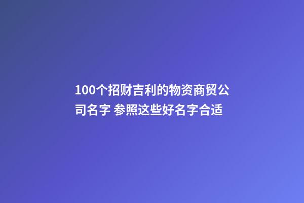 100个招财吉利的物资商贸公司名字 参照这些好名字合适-第1张-公司起名-玄机派